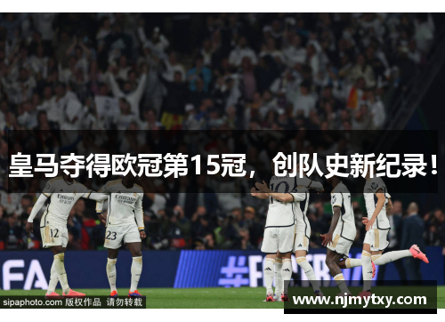 皇马夺得欧冠第15冠，创队史新纪录！